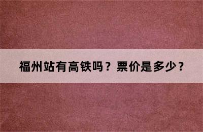 福州站有高铁吗？票价是多少？