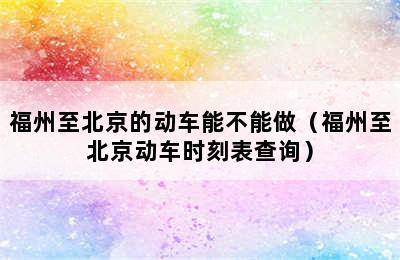 福州至北京的动车能不能做（福州至北京动车时刻表查询）