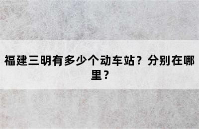 福建三明有多少个动车站？分别在哪里？