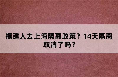 福建人去上海隔离政策？14天隔离取消了吗？