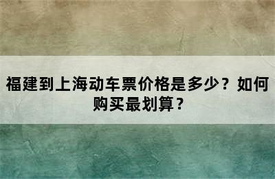 福建到上海动车票价格是多少？如何购买最划算？