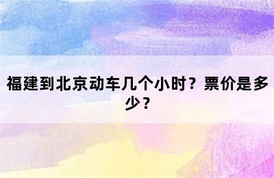 福建到北京动车几个小时？票价是多少？