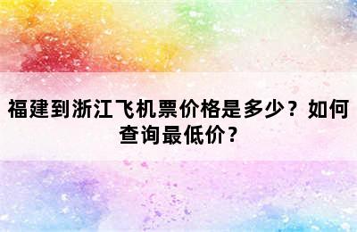 福建到浙江飞机票价格是多少？如何查询最低价？