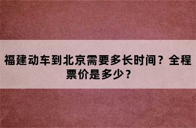 福建动车到北京需要多长时间？全程票价是多少？