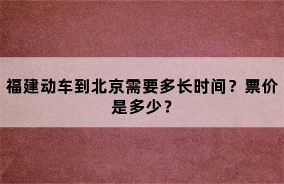 福建动车到北京需要多长时间？票价是多少？