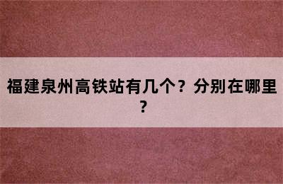 福建泉州高铁站有几个？分别在哪里？