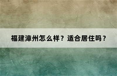 福建漳州怎么样？适合居住吗？