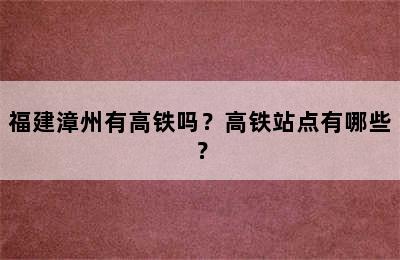 福建漳州有高铁吗？高铁站点有哪些？