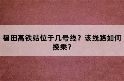 福田高铁站位于几号线？该线路如何换乘？