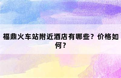 福鼎火车站附近酒店有哪些？价格如何？