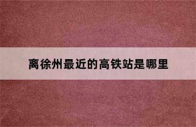 离徐州最近的高铁站是哪里