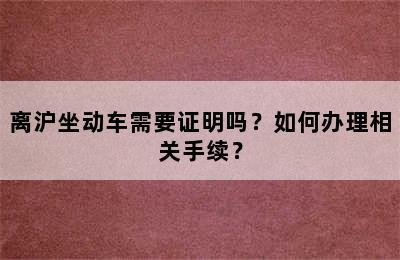 离沪坐动车需要证明吗？如何办理相关手续？