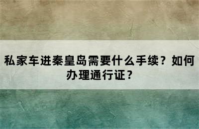 私家车进秦皇岛需要什么手续？如何办理通行证？