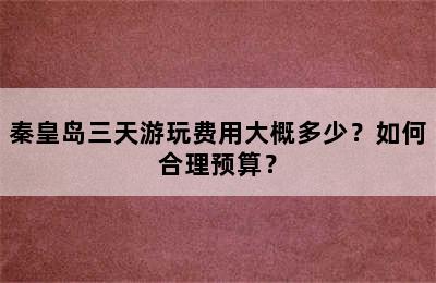 秦皇岛三天游玩费用大概多少？如何合理预算？