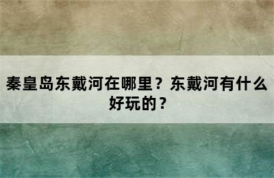 秦皇岛东戴河在哪里？东戴河有什么好玩的？