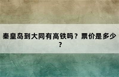 秦皇岛到大同有高铁吗？票价是多少？