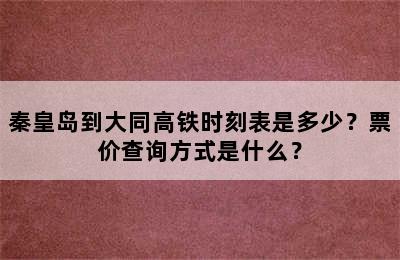 秦皇岛到大同高铁时刻表是多少？票价查询方式是什么？