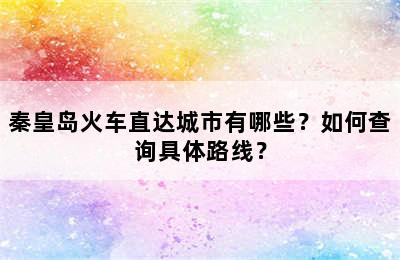 秦皇岛火车直达城市有哪些？如何查询具体路线？