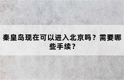 秦皇岛现在可以进入北京吗？需要哪些手续？