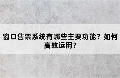 窗口售票系统有哪些主要功能？如何高效运用？