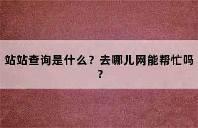 站站查询是什么？去哪儿网能帮忙吗？