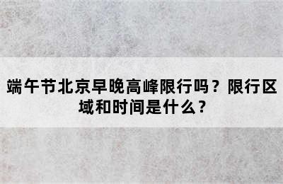 端午节北京早晚高峰限行吗？限行区域和时间是什么？