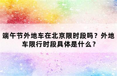 端午节外地车在北京限时段吗？外地车限行时段具体是什么？