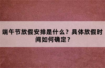 端午节放假安排是什么？具体放假时间如何确定？