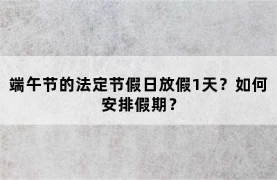 端午节的法定节假日放假1天？如何安排假期？