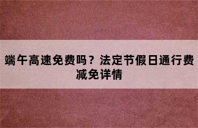 端午高速免费吗？法定节假日通行费减免详情