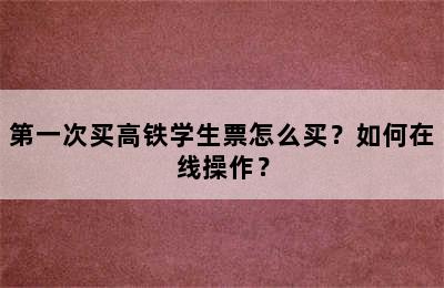 第一次买高铁学生票怎么买？如何在线操作？
