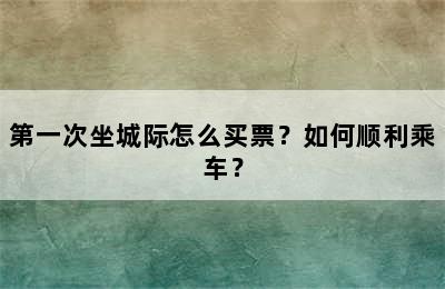 第一次坐城际怎么买票？如何顺利乘车？