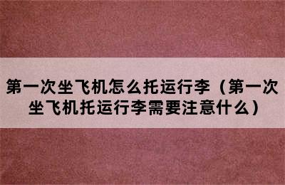 第一次坐飞机怎么托运行李（第一次坐飞机托运行李需要注意什么）