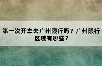 第一次开车去广州限行吗？广州限行区域有哪些？