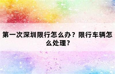 第一次深圳限行怎么办？限行车辆怎么处理？