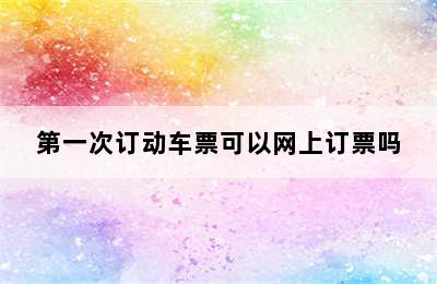 第一次订动车票可以网上订票吗