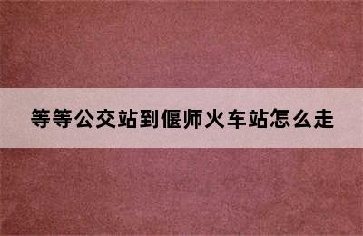 等等公交站到偃师火车站怎么走