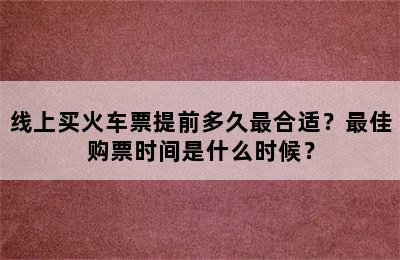 线上买火车票提前多久最合适？最佳购票时间是什么时候？