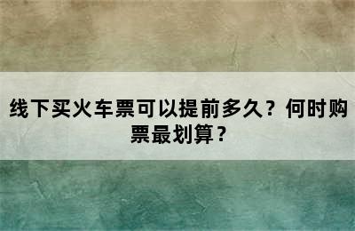 线下买火车票可以提前多久？何时购票最划算？