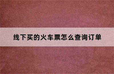 线下买的火车票怎么查询订单