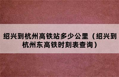 绍兴到杭州高铁站多少公里（绍兴到杭州东高铁时刻表查询）