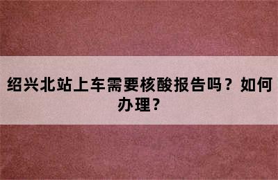 绍兴北站上车需要核酸报告吗？如何办理？