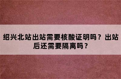绍兴北站出站需要核酸证明吗？出站后还需要隔离吗？