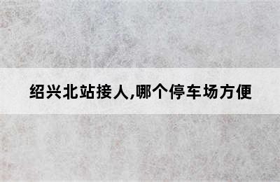 绍兴北站接人,哪个停车场方便