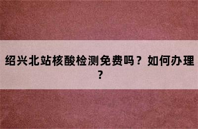 绍兴北站核酸检测免费吗？如何办理？