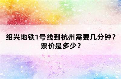 绍兴地铁1号线到杭州需要几分钟？票价是多少？