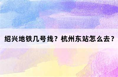 绍兴地铁几号线？杭州东站怎么去？