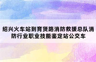 绍兴火车站到育贤路消防救援总队消防行业职业技能鉴定站公交车