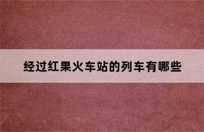 经过红果火车站的列车有哪些