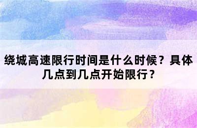 绕城高速限行时间是什么时候？具体几点到几点开始限行？